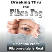Breaking Thru the Fibro Fog: Scientific Proof Fibromyalgia Is Real 